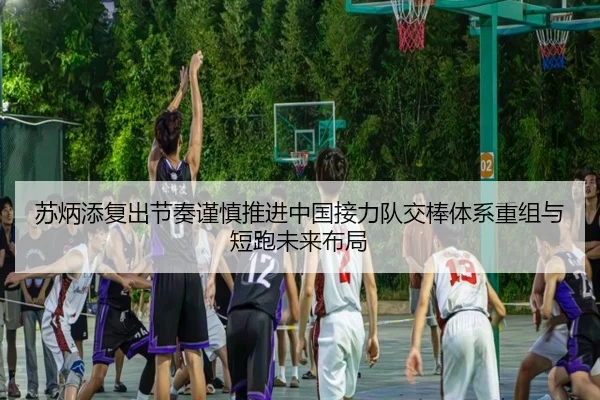 苏炳添复出节奏谨慎推进中国接力队交棒体系重组与短跑未来布局